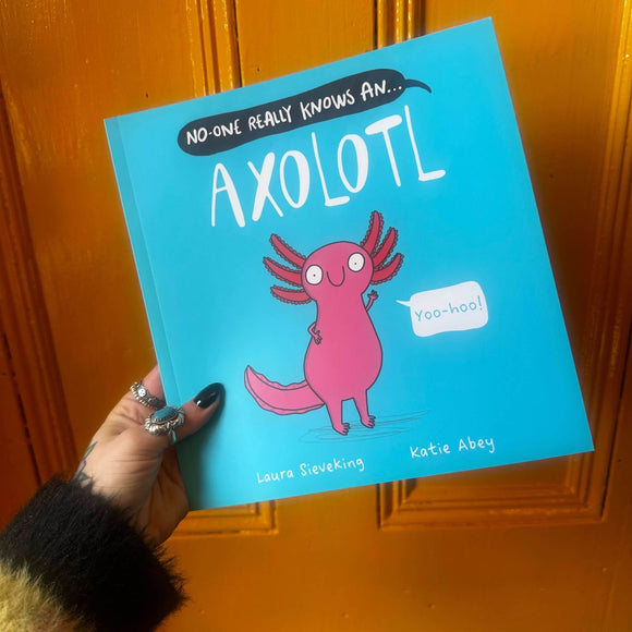 a sky blue book with an illustration of a pink smiling axolotl on the front that is waving with one hand with a speech bubble from it's mouth that reads 'yoo-hoo!'. Above the axolotl is text reading NO-ONE REALLY KNOWS AN... AXOLOTL. Written by Laura Sieveking, illustrated by Katie Abey.
