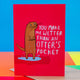 A cheeky looking illustrated otter by Katie Abey with their hand in their pocket standing in a puddle with text next to it saying 'you make me wetter than an otters pocket against a primary colour background