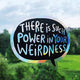 A window sticker shaped like a speech bubble stuck to a window that says there is such power in your weirdness. It is a black base and casts shadows on a room. Designed By Katie Abey