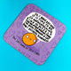 Satsuma of Self Care Coaster is a purple coaster with heart background and an illustrated satsuma smiling with a speech bubble saying 'So, Have decided it is time to be so motherfucking kind to myself for no other reason than I've been through a lot and I deserve Kindness.' 