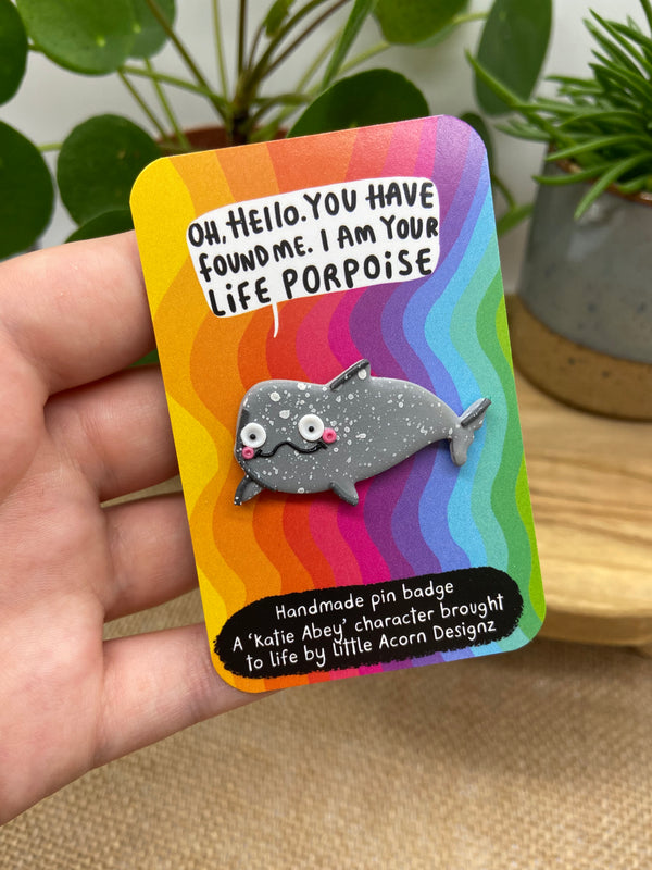Handmade Porpoise Resin Pin Badge 'Oh Hello. You have found me. I am your life porpoise.' Smiley cute grey porpoise designed by Katie Abey and brought to life by Little Acorn Designs.